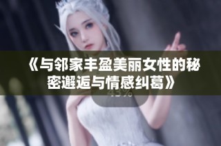 《与邻家丰盈美丽女性的秘密邂逅与情感纠葛》