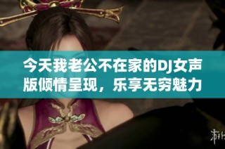 今天我老公不在家的DJ女声版倾情呈现，乐享无穷魅力