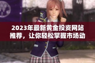 2023年最新黄金投资网站推荐，让你轻松掌握市场动态
