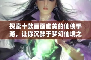 探索十款画面唯美的仙侠手游，让你沉醉于梦幻仙境之中