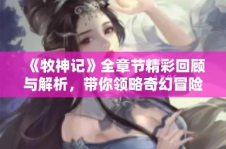 《牧神记》全章节精彩回顾与解析，带你领略奇幻冒险之旅