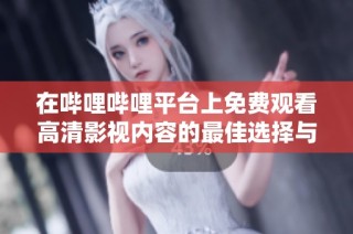 在哔哩哔哩平台上免费观看高清影视内容的最佳选择与体验分享