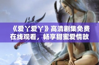 《爱丫爱丫》高清剧集免费在线观看，畅享甜蜜爱情故事