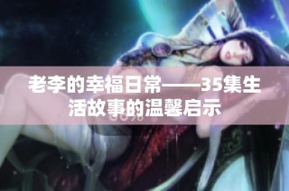 老李的幸福日常——35集生活故事的温馨启示