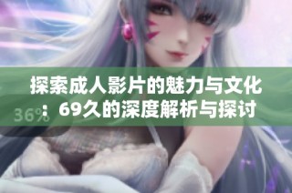 探索成人影片的魅力与文化：69久的深度解析与探讨