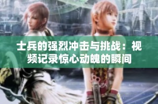 士兵的强烈冲击与挑战：视频记录惊心动魄的瞬间