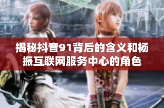 揭秘抖音91背后的含义和杨振互联网服务中心的角色