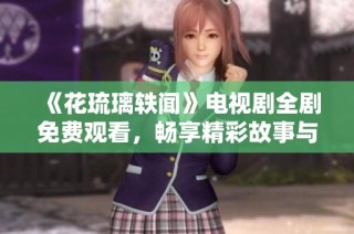 《花琉璃轶闻》电视剧全剧免费观看，畅享精彩故事与动人情节