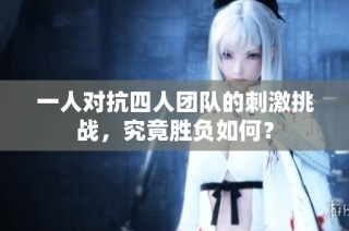 一人对抗四人团队的刺激挑战，究竟胜负如何？