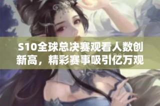 S10全球总决赛观看人数创新高，精彩赛事吸引亿万观众