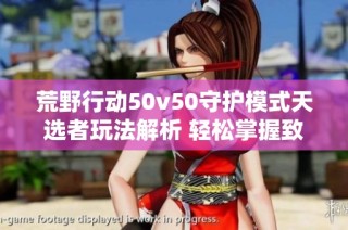 荒野行动50v50守护模式天选者玩法解析 轻松掌握致胜策略与技巧
