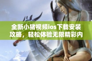 全新小猪视频ios下载安装攻略，轻松体验无限精彩内容