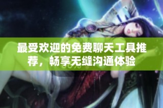 最受欢迎的免费聊天工具推荐，畅享无缝沟通体验