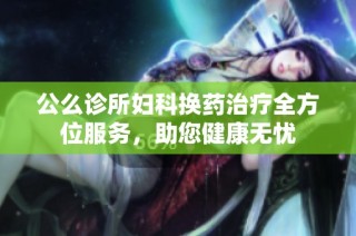 公么诊所妇科换药治疗全方位服务，助您健康无忧