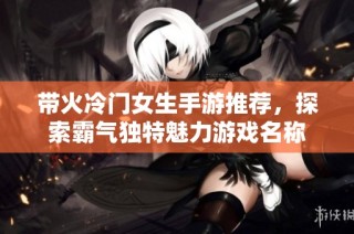 带火冷门女生手游推荐，探索霸气独特魅力游戏名称