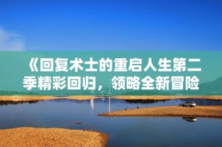 《回复术士的重启人生第二季精彩回归，领略全新冒险旅程》