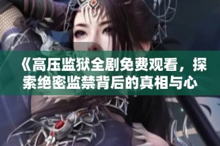 《高压监狱全剧免费观看，探索绝密监禁背后的真相与心理》