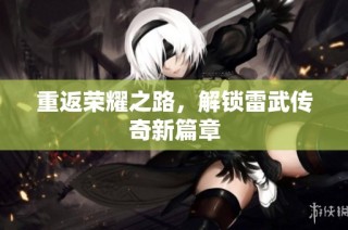 重返荣耀之路，解锁雷武传奇新篇章