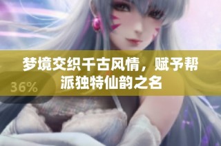 梦境交织千古风情，赋予帮派独特仙韵之名