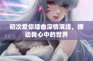 初次爱你插曲深情演绎，撩动我心中的世界