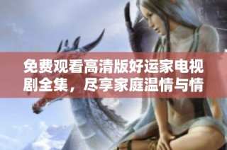 免费观看高清版好运家电视剧全集，尽享家庭温情与情感故事
