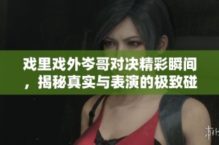 戏里戏外岑哥对决精彩瞬间，揭秘真实与表演的极致碰撞