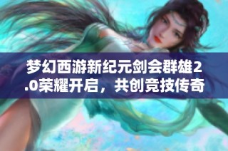 梦幻西游新纪元剑会群雄2.0荣耀开启，共创竞技传奇新篇章