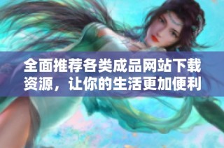 全面推荐各类成品网站下载资源，让你的生活更加便利丰富