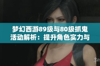 梦幻西游89级与80级抓鬼活动解析：提升角色实力与获取丰厚奖励的攻略