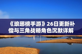 《琅琊榜手游》26日更新补偿与三角战略角色沉默详解