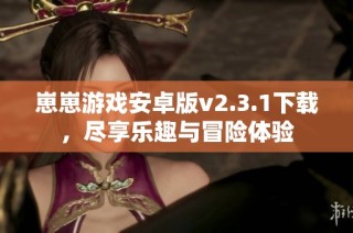 崽崽游戏安卓版v2.3.1下载，尽享乐趣与冒险体验