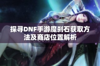 探寻DNF手游魔刹石获取方法及商店位置解析