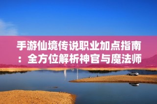 手游仙境传说职业加点指南：全方位解析神官与魔法师最强构建方案