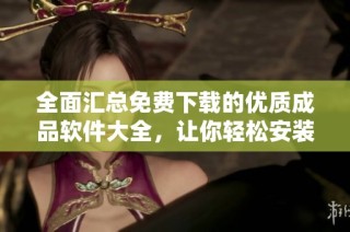 全面汇总免费下载的优质成品软件大全，让你轻松安装使用