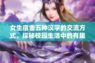 女生宿舍五种汉字的交流方式，探秘校园生活中的有趣对话