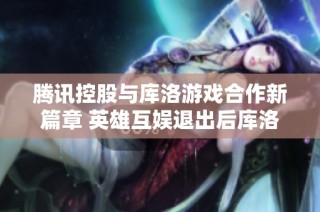 腾讯控股与库洛游戏合作新篇章 英雄互娱退出后库洛的前景展望与挑战分析