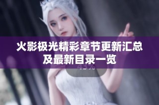 火影极光精彩章节更新汇总及最新目录一览