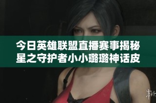 今日英雄联盟直播赛事揭秘星之守护者小小璐璐神话皮肤详情