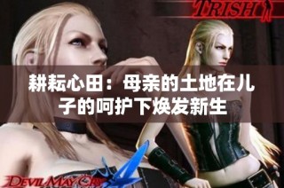 耕耘心田：母亲的土地在儿子的呵护下焕发新生