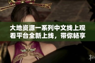 大地资源一系列中文线上观看平台全新上线，带你畅享精彩内容