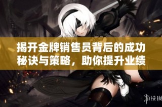揭开金牌销售员背后的成功秘诀与策略，助你提升业绩的全面指南
