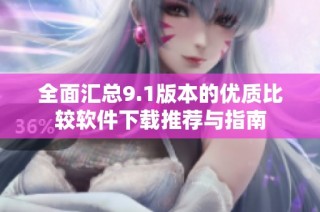 全面汇总9.1版本的优质比较软件下载推荐与指南