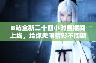 B站全新二十四小时直播间上线，给你无限精彩不间断观看体验