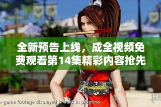 全新预告上线，成全视频免费观看第14集精彩内容抢先看！