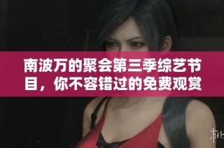南波万的聚会第三季综艺节目，你不容错过的免费观赏机会