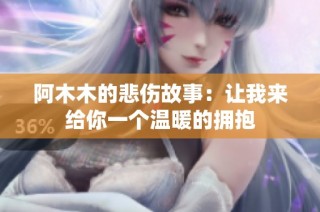 阿木木的悲伤故事：让我来给你一个温暖的拥抱