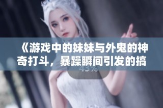 《游戏中的妹妹与外鬼的神奇打斗，暴躁瞬间引发的搞笑场面》