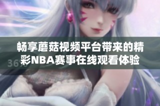 畅享蘑菇视频平台带来的精彩NBA赛事在线观看体验