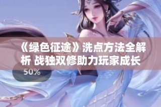 《绿色征途》洗点方法全解析 战独双修助力玩家成长
