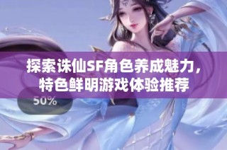 探索诛仙SF角色养成魅力，特色鲜明游戏体验推荐